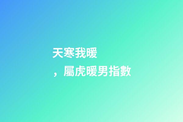 天寒我暖，屬虎暖男指數
